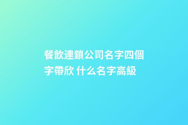 餐飲連鎖公司名字四個字帶欣 什么名字高級-第1張-公司起名-玄機派
